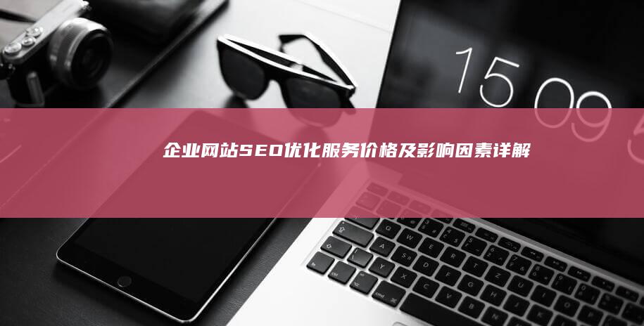 企业网站SEO优化服务价格及影响因素详解