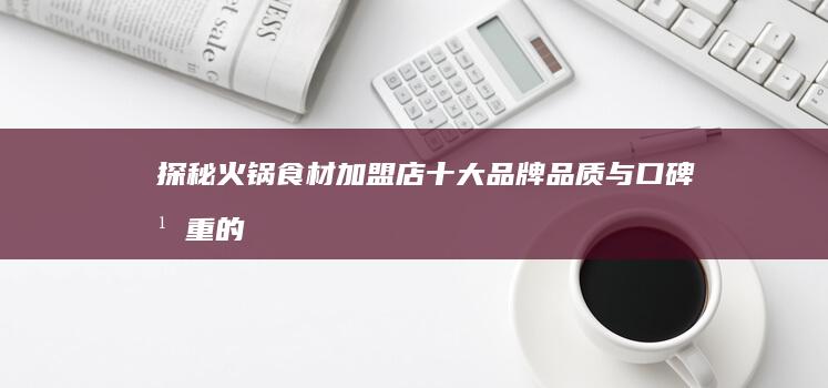 探秘火锅食材加盟店十大品牌：品质与口碑并重的甄选指南